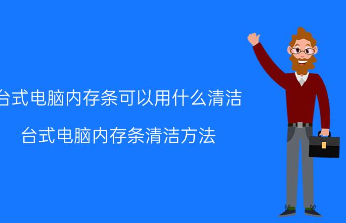 台式电脑内存条可以用什么清洁 台式电脑内存条清洁方法